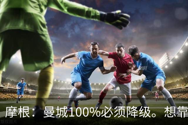 摩根：曼城100%必须降级。想靠罚款和转会禁令脱身？绝对不行